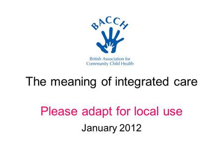 The meaning of integrated care Please adapt for local use January 2012.