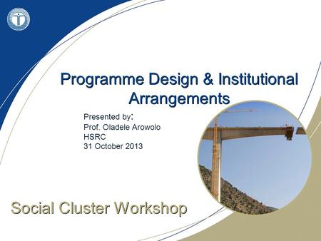 Programme Design & Institutional Arrangements Social Cluster Workshop Presented by : Prof. Oladele Arowolo HSRC 31 October 2013.