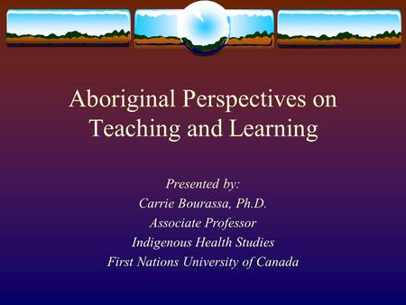 Aboriginal Perspectives on Teaching and Learning Presented by: Carrie Bourassa, Ph.D. Associate Professor Indigenous Health Studies First Nations University.