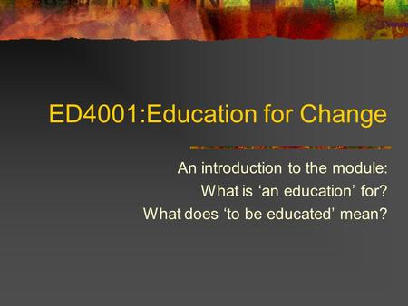 ED4001:Education for Change An introduction to the module: What is ‘an education’ for? What does ‘to be educated’ mean?
