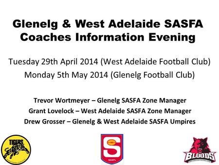 Glenelg & West Adelaide SASFA Coaches Information Evening Tuesday 29th April 2014 (West Adelaide Football Club) Monday 5th May 2014 (Glenelg Football Club)