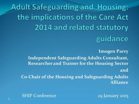 Adult Safeguarding and Housing: the implications of the Care Act 2014 and related statutory guidance Imogen Parry Independent Safeguarding Adults Consultant,