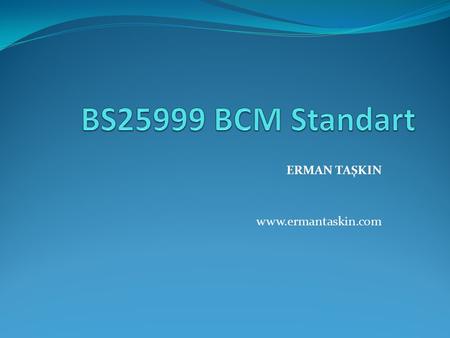 ERMAN TAŞKIN www.ermantaskin.com. What is BS 25999? BS 25999 is a two-part British Standard that illustrates what organisations should do to establish.