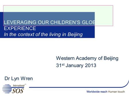 LEVERAGING OUR CHILDREN’S GLOBAL EXPERIENCE In the context of the living in Beijing Dr Lyn Wren Western Academy of Beijing 31 st January 2013.