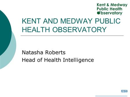 KENT AND MEDWAY PUBLIC HEALTH OBSERVATORY Natasha Roberts Head of Health Intelligence.
