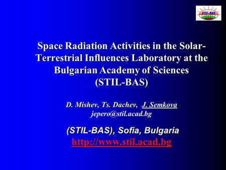 Space Radiation Activities in the Solar- Terrestrial Influences Laboratory at the Bulgarian Academy of Sciences (STIL-BAS) D. Mishev, Ts. Dachev, (STIL-BAS),