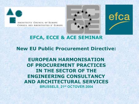 EFCA, ECCE & ACE SEMINAR New EU Public Procurement Directive: EUROPEAN HARMONISATION OF PROCUREMENT PRACTICES IN THE SECTOR OF THE ENGINEERING CONSULTANCY.