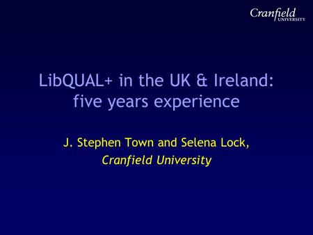 LibQUAL+ in the UK & Ireland: five years experience J. Stephen Town and Selena Lock, Cranfield University.