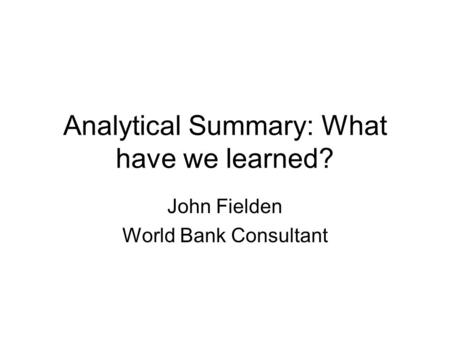 Analytical Summary: What have we learned? John Fielden World Bank Consultant.