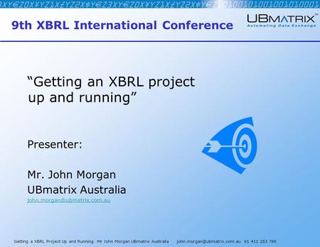 Getting a XBRL Project Up and Running. Mr John Morgan UBmatrix Australia 61 411 253 766 9th XBRL International Conference “Getting.