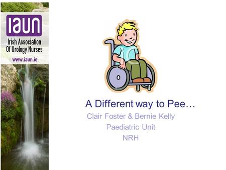 A Different way to Pee… Clair Foster & Bernie Kelly Paediatric Unit NRH.