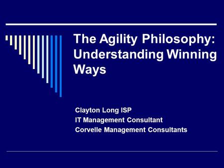 The Agility Philosophy: Understanding Winning Ways Clayton Long ISP IT Management Consultant Corvelle Management Consultants.