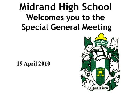 Midrand High School Welcomes you to the Special General Meeting 19 April 2010.