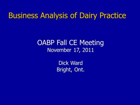Business Analysis of Dairy Practice OABP Fall CE Meeting November 17, 2011 Dick Ward Bright, Ont.