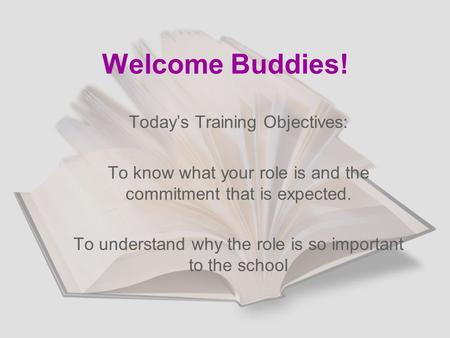 Welcome Buddies! Today’s Training Objectives: To know what your role is and the commitment that is expected. To understand why the role is so important.