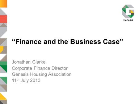 “Finance and the Business Case” Jonathan Clarke Corporate Finance Director Genesis Housing Association 11 th July 2013.