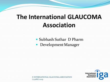 © INTERNATIONAL GLAUCOMA ASSOCIATION (274681) 2009 The International GLAUCOMA Association Subhash Suthar D Pharm Development Manager.