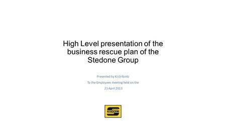 High Level presentation of the business rescue plan of the Stedone Group Presented by KJ Gribnitz To the Employees meeting held on the 23 April 2013.