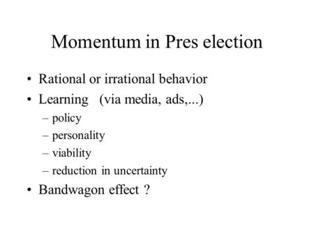 Momentum in Pres election Rational or irrational behavior Learning (via media, ads,...) –policy –personality –viability –reduction in uncertainty Bandwagon.