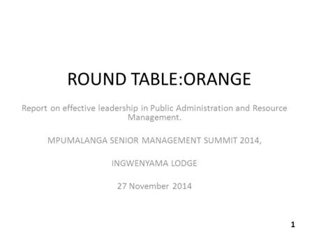 ROUND TABLE:ORANGE Report on effective leadership in Public Administration and Resource Management. MPUMALANGA SENIOR MANAGEMENT SUMMIT 2014, INGWENYAMA.