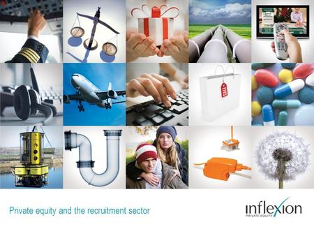 Private equity and the recruitment sector. Contents 1.Inflexion overview 2.Why we like recruitment and staffing businesses 3.Learning points from our.