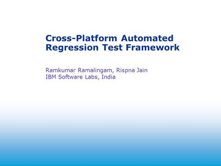 2004 Cross-Platform Automated Regression Test Framework Ramkumar Ramalingam, Rispna Jain IBM Software Labs, India.