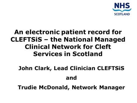 An electronic patient record for CLEFTSiS – the National Managed Clinical Network for Cleft Services in Scotland John Clark, Lead Clinician CLEFTSiS and.