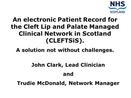 An electronic Patient Record for the Cleft Lip and Palate Managed Clinical Network in Scotland (CLEFTSiS). A solution not without challenges. John Clark,