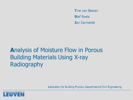 Analysis of Moisture Flow in Porous Building Materials Using X-ray Radiography Tine van Besien Staf Roels Jan Carmeliet Laboratory for Building Physics,