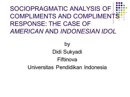 SOCIOPRAGMATIC ANALYSIS OF COMPLIMENTS AND COMPLIMENTS RESPONSE: THE CASE OF AMERICAN AND INDONESIAN IDOL by Didi Sukyadi Fiftinova Universitas Pendidikan.