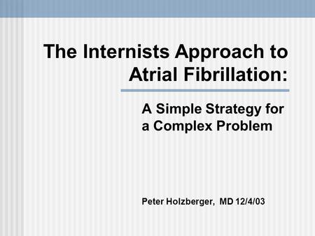 The Internists Approach to Atrial Fibrillation: A Simple Strategy for a Complex Problem Peter Holzberger, MD 12/4/03.