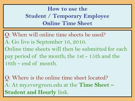 How to use the Student / Temporary Employee Online Time Sheet Q: When will online time sheets be used? A: Go live is September 16, 2010. Online time sheets.