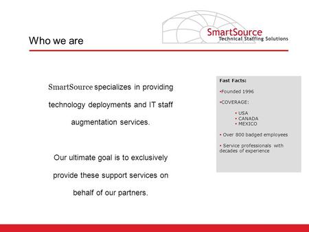 SmartSource specializes in providing technology deployments and IT staff augmentation services. Our ultimate goal is to exclusively provide these support.
