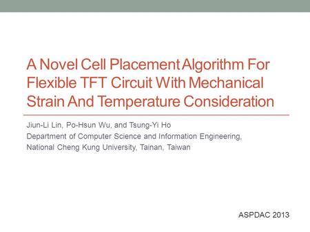 A Novel Cell Placement Algorithm For Flexible TFT Circuit With Mechanical Strain And Temperature Consideration Jiun-Li Lin, Po-Hsun Wu, and Tsung-Yi Ho.