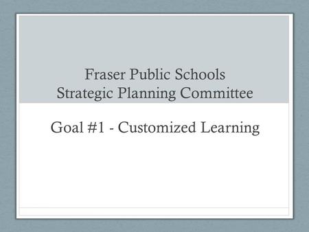 Fraser Public Schools Strategic Planning Committee Goal #1 - Customized Learning.