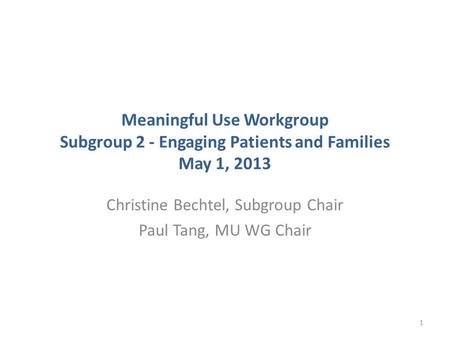 Meaningful Use Workgroup Subgroup 2 - Engaging Patients and Families May 1, 2013 Christine Bechtel, Subgroup Chair Paul Tang, MU WG Chair 1.