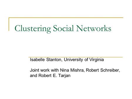 Clustering Social Networks Isabelle Stanton, University of Virginia Joint work with Nina Mishra, Robert Schreiber, and Robert E. Tarjan.