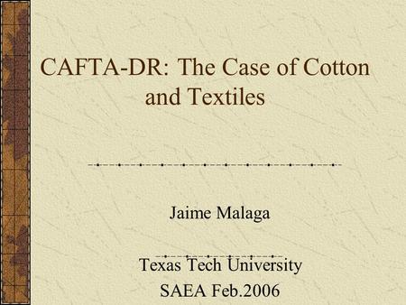 CAFTA-DR: The Case of Cotton and Textiles Jaime Malaga Texas Tech University SAEA Feb.2006.