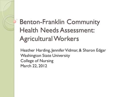 Benton-Franklin Community Health Needs Assessment: Agricultural Workers Heather Harding, Jennifer Vidmar, & Sharon Edgar Washington State University College.