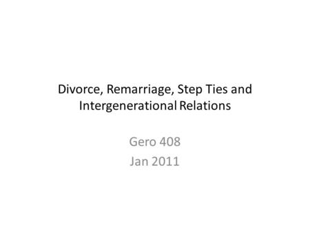 Divorce, Remarriage, Step Ties and Intergenerational Relations Gero 408 Jan 2011.