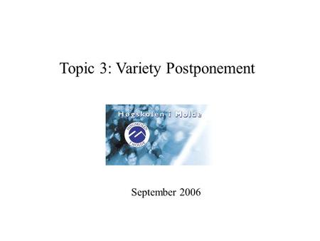 Topic 3: Variety Postponement September 2006. Agenda for the day: 1. Review assignment and lecture on postponement. 2. Hewlett Packard Case.
