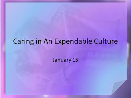 Caring in An Expendable Culture January 15. Think About It … What do you think makes a human being different and of more value than other of God’s creatures?