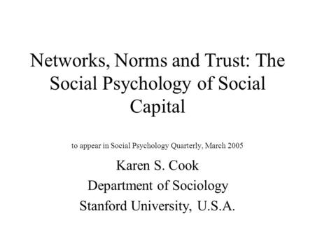 Networks, Norms and Trust: The Social Psychology of Social Capital to appear in Social Psychology Quarterly, March 2005 Karen S. Cook Department of Sociology.
