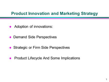 1 Product Innovation and Marketing Strategy l Adoption of innovations: l Demand Side Perspectives l Strategic or Firm Side Perspectives l Product Lifecycle.