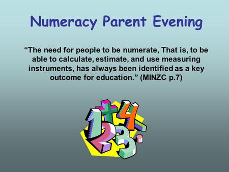 Numeracy Parent Evening “The need for people to be numerate, That is, to be able to calculate, estimate, and use measuring instruments, has always been.
