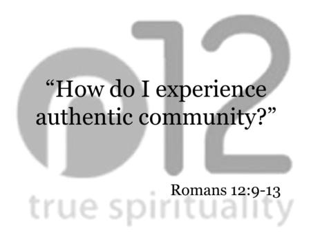 Romans 12:9-13 “How do I experience authentic community?”
