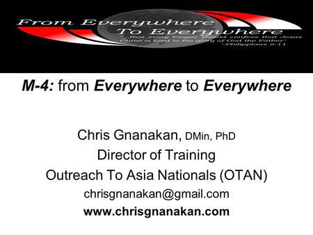 M-4: from Everywhere to Everywhere Chris Gnanakan, DMin, PhD Director of Training Outreach To Asia Nationals (OTAN)