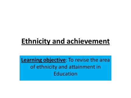Ethnicity and achievement Learning objective: To revise the area of ethnicity and attainment in Education.