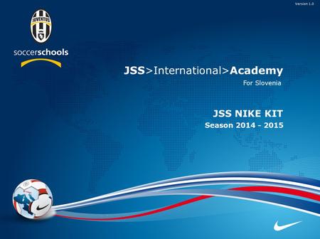 JSS>International>Academy JSS NIKE KIT JSS>International>Academy Season 2014 - 2015 Version 1.0 For Slovenia.