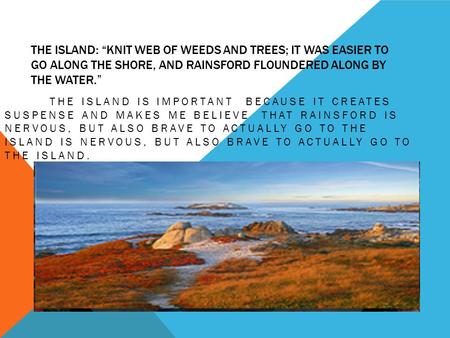 THE ISLAND: “KNIT WEB OF WEEDS AND TREES; IT WAS EASIER TO GO ALONG THE SHORE, AND RAINSFORD FLOUNDERED ALONG BY THE WATER.” THE ISLAND IS IMPORTANT BECAUSE.